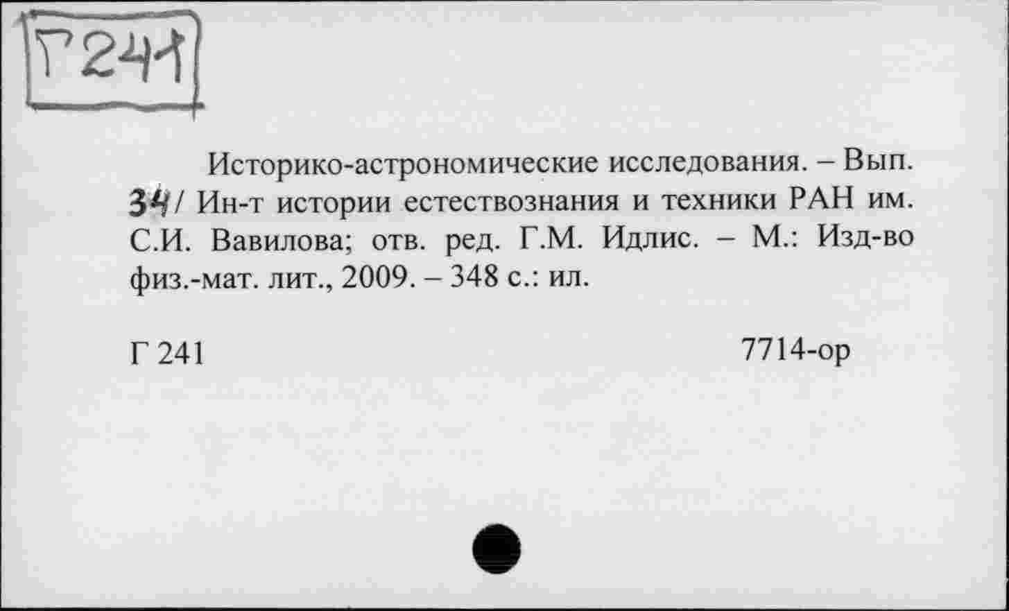 ﻿
Историко-астрономические исследования. — Вып.
Ин-т истории естествознания и техники РАН им. С.И. Вавилова; отв. ред. Г.М. Идлис. - М.: Изд-во физ.-мат. лит., 2009. - 348 с.: ил.
Г 241
7714-ор